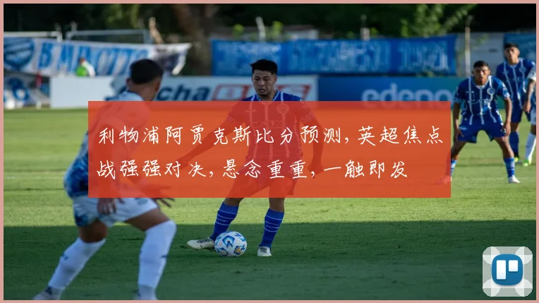 利物浦阿贾克斯比分预测,英超焦点战强强对决,悬念重重,一触即发