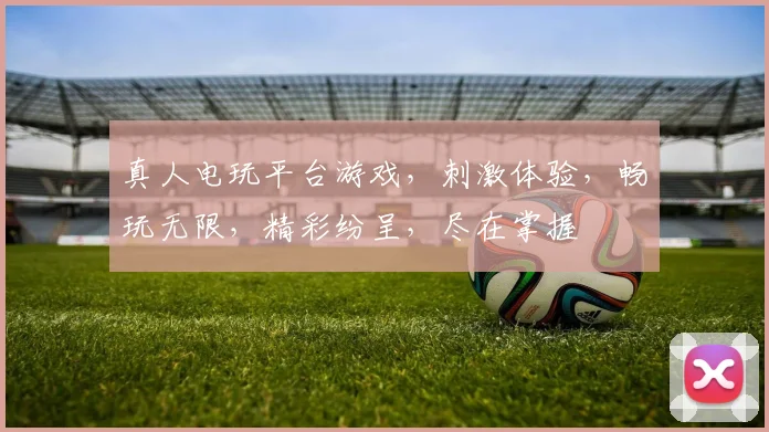 真人电玩平台游戏，刺激体验，畅玩无限，精彩纷呈，尽在掌握
