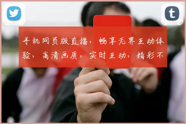 手机网页版直播，畅享无界互动体验，高清画质，实时互动，精彩不容错过，轻松观看，三重福利惊喜