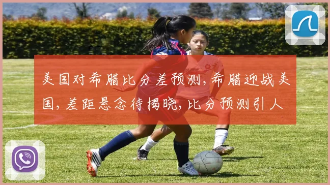 美国对希腊比分差预测,希腊迎战美国,差距悬念待揭晓,比分预测引人关注,一触即发
