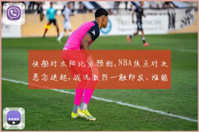快船对太阳比分预测,NBA焦点对决悬念迭起,战况激烈一触即发,谁能笑到最后