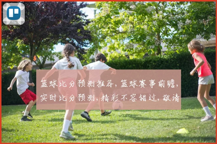 篮球比分预测推荐,篮球赛事前瞻,实时比分预测,精彩不容错过,敬请关注