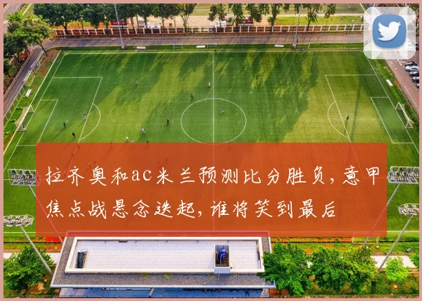 拉齐奥和ac米兰预测比分胜负,意甲焦点战悬念迭起,谁将笑到最后