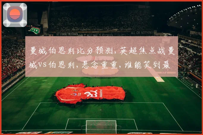 曼城伯恩利比分预测,英超焦点战曼城vs伯恩利,悬念重重,谁能笑到最后