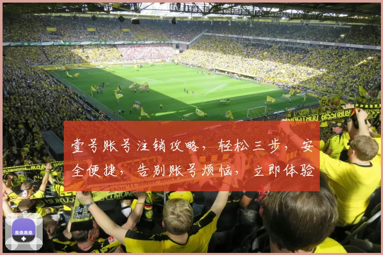 壹号账号注销攻略，轻松三步，安全便捷，告别账号烦恼，立即体验